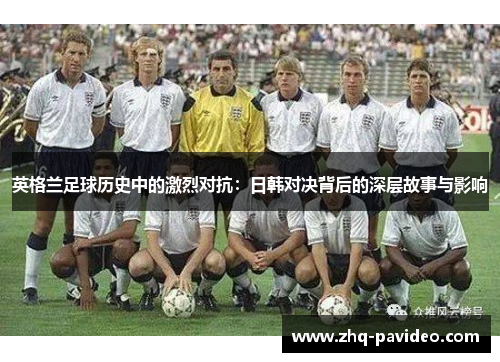 英格兰足球历史中的激烈对抗：日韩对决背后的深层故事与影响