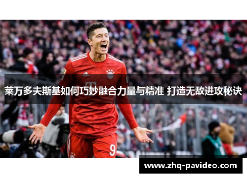 莱万多夫斯基如何巧妙融合力量与精准 打造无敌进攻秘诀