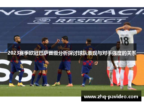 2023赛季欧冠巴萨晋级分析探讨球队表现与对手强度的关系