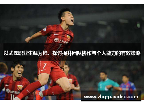 以武磊职业生涯为镜，探讨提升团队协作与个人能力的有效策略
