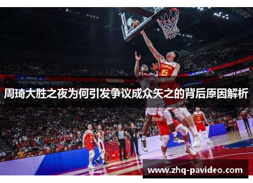 周琦大胜之夜为何引发争议成众矢之的背后原因解析