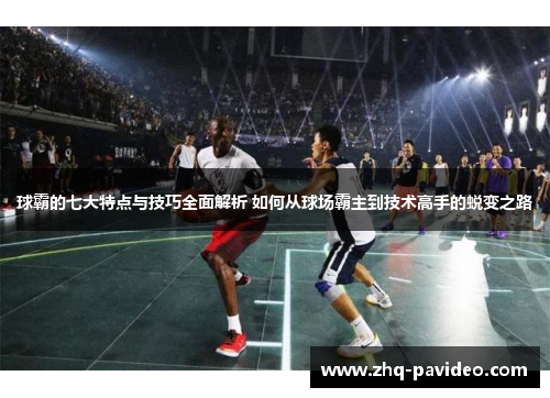 球霸的七大特点与技巧全面解析 如何从球场霸主到技术高手的蜕变之路