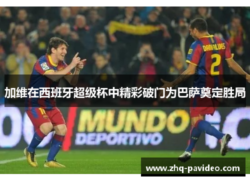 加维在西班牙超级杯中精彩破门为巴萨奠定胜局