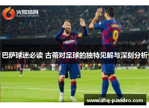 巴萨球迷必读 古蒂对足球的独特见解与深刻分析