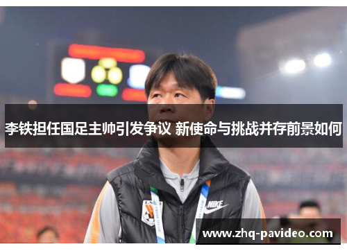 李铁担任国足主帅引发争议 新使命与挑战并存前景如何