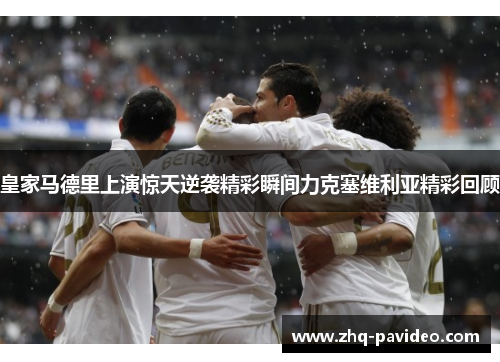 皇家马德里上演惊天逆袭精彩瞬间力克塞维利亚精彩回顾