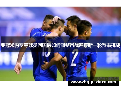 亚冠米内罗等球员回国后如何调整备战迎接新一轮赛事挑战