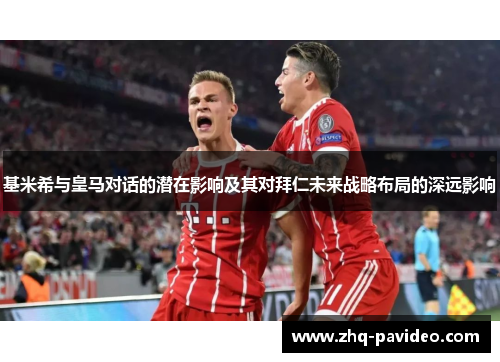 基米希与皇马对话的潜在影响及其对拜仁未来战略布局的深远影响