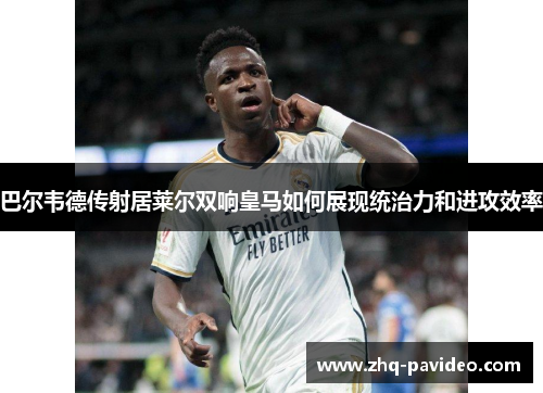 巴尔韦德传射居莱尔双响皇马如何展现统治力和进攻效率