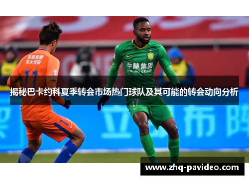 揭秘巴卡约科夏季转会市场热门球队及其可能的转会动向分析