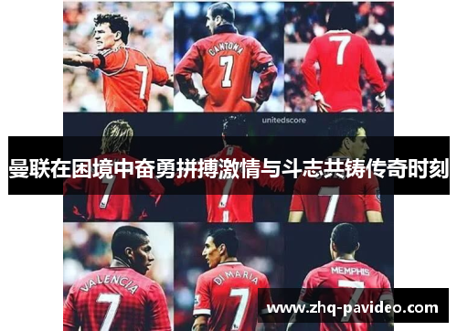 曼联在困境中奋勇拼搏激情与斗志共铸传奇时刻