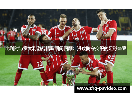 比利时与意大利激战精彩瞬间回顾：进攻防守交织的足球盛宴