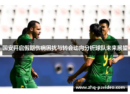 国安开启假期伤病困扰与转会动向分析球队未来展望
