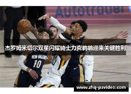 杰罗姆米切尔双星闪耀骑士力克鹈鹕迎来关键胜利
