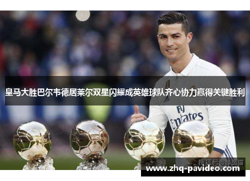 皇马大胜巴尔韦德居莱尔双星闪耀成英雄球队齐心协力赢得关键胜利