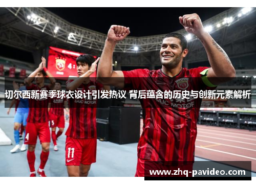 切尔西新赛季球衣设计引发热议 背后蕴含的历史与创新元素解析