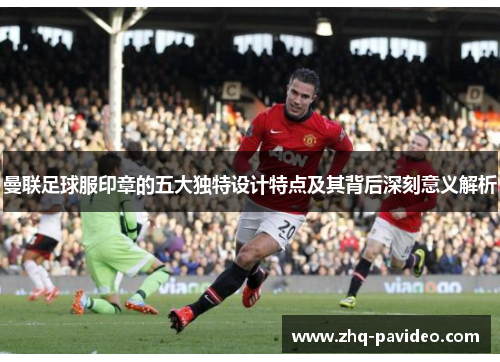 曼联足球服印章的五大独特设计特点及其背后深刻意义解析