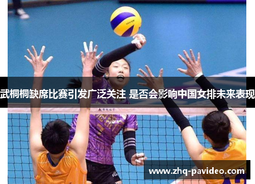 武桐桐缺席比赛引发广泛关注 是否会影响中国女排未来表现