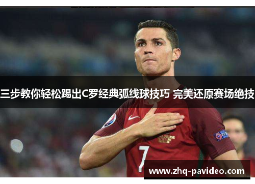 三步教你轻松踢出C罗经典弧线球技巧 完美还原赛场绝技