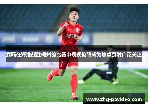 武磊在海港战胜梅州的比赛中表现抢眼成为焦点引发广泛关注