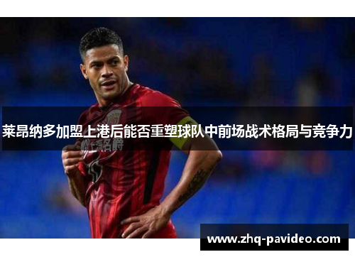 莱昂纳多加盟上港后能否重塑球队中前场战术格局与竞争力