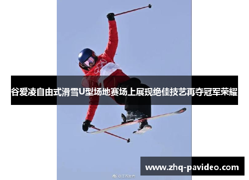 谷爱凌自由式滑雪U型场地赛场上展现绝佳技艺再夺冠军荣耀