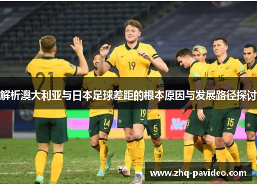解析澳大利亚与日本足球差距的根本原因与发展路径探讨