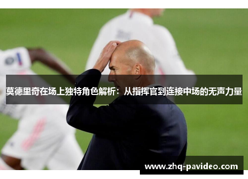 莫德里奇在场上独特角色解析：从指挥官到连接中场的无声力量