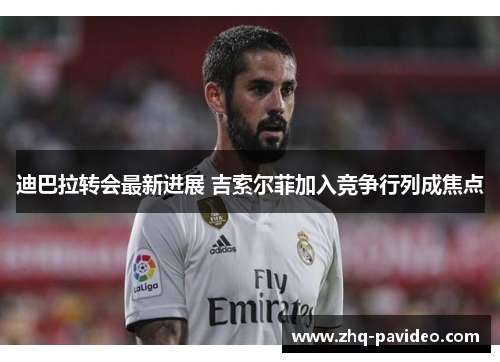 迪巴拉转会最新进展 吉索尔菲加入竞争行列成焦点