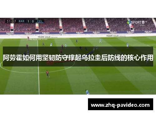 阿劳霍如何用坚韧防守撑起乌拉圭后防线的核心作用