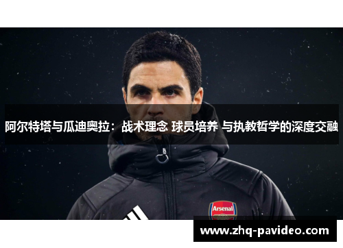 阿尔特塔与瓜迪奥拉：战术理念 球员培养 与执教哲学的深度交融