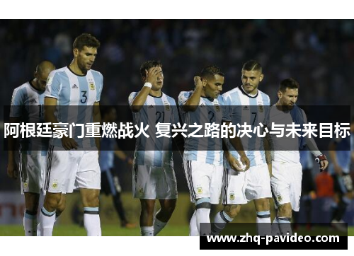 阿根廷豪门重燃战火 复兴之路的决心与未来目标 阿根廷豪门重燃战火 复兴之路的决心与未来目标