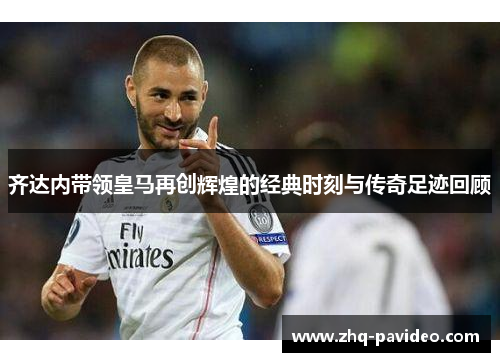 齐达内带领皇马再创辉煌的经典时刻与传奇足迹回顾