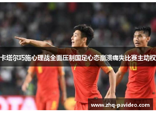 卡塔尔巧施心理战全面压制国足心态崩溃痛失比赛主动权