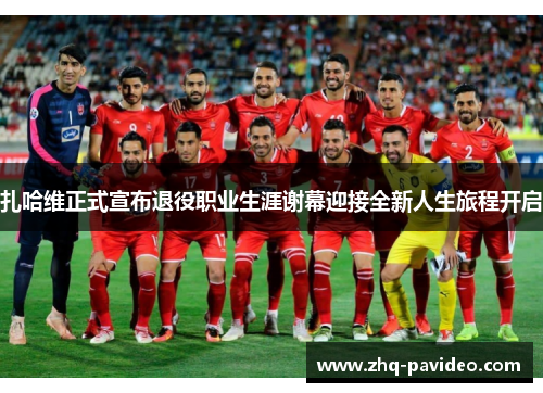 扎哈维正式宣布退役职业生涯谢幕迎接全新人生旅程开启