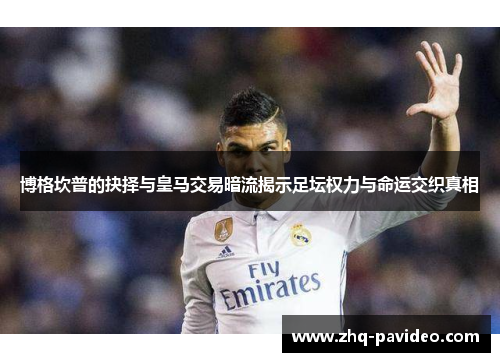 博格坎普的抉择与皇马交易暗流揭示足坛权力与命运交织真相