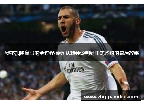 罗本加盟皇马的全过程揭秘 从转会谈判到正式签约的幕后故事