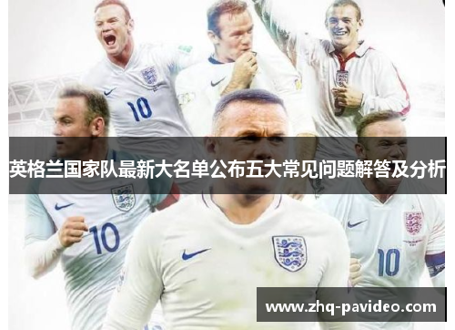 英格兰国家队最新大名单公布五大常见问题解答及分析