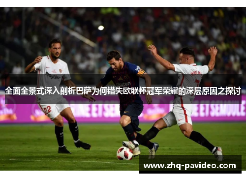 全面全景式深入剖析巴萨为何错失欧联杯冠军荣耀的深层原因之探讨