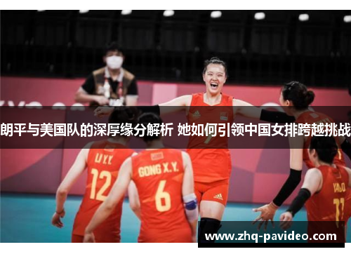 朗平与美国队的深厚缘分解析 她如何引领中国女排跨越挑战