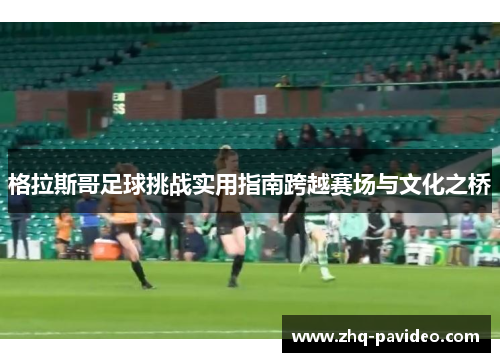 格拉斯哥足球挑战实用指南跨越赛场与文化之桥