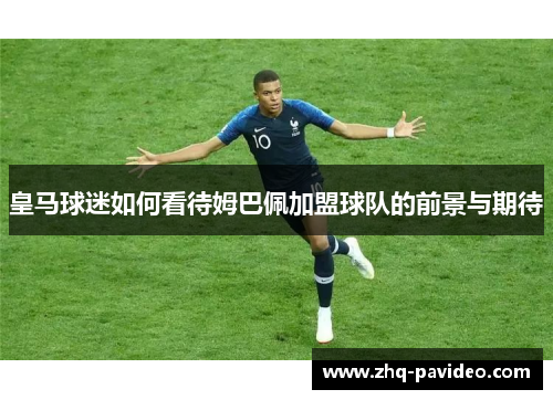 皇马球迷如何看待姆巴佩加盟球队的前景与期待 皇马球迷如何看待姆巴佩加盟球队的前景与期待