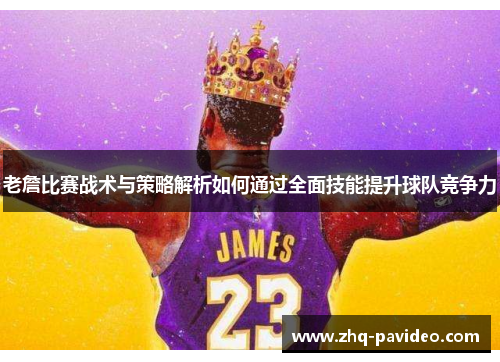 老詹比赛战术与策略解析如何通过全面技能提升球队竞争力 老詹比赛战术与策略解析如何通过全面技能提升球队竞争力