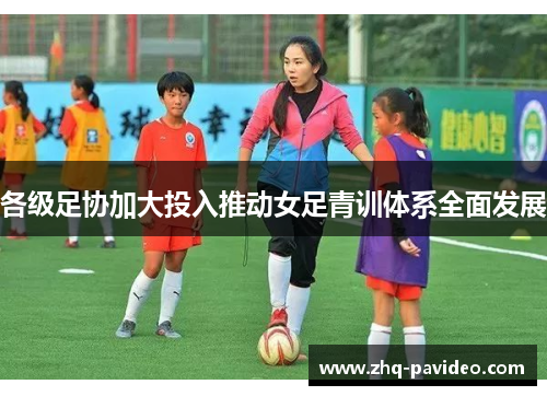各级足协加大投入推动女足青训体系全面发展 各级足协加大投入推动女足青训体系全面发展