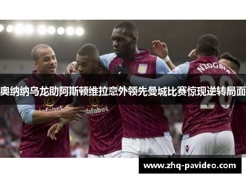 奥纳纳乌龙助阿斯顿维拉意外领先曼城比赛惊现逆转局面 奥纳纳乌龙助阿斯顿维拉意外领先曼城比赛惊现逆转局面