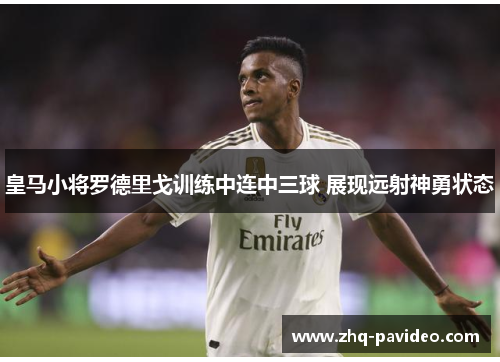 皇马小将罗德里戈训练中连中三球 展现远射神勇状态
