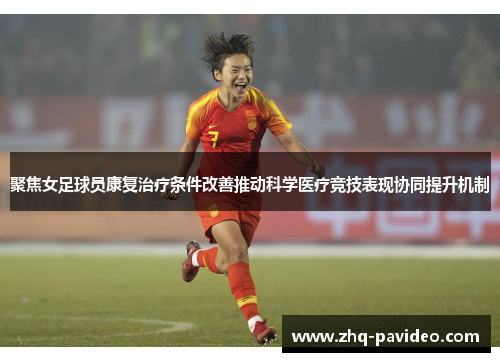 聚焦女足球员康复治疗条件改善推动科学医疗竞技表现协同提升机制
