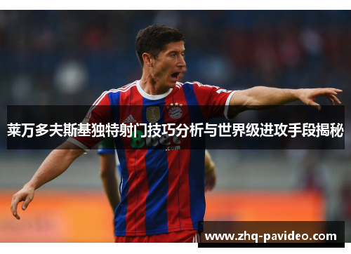 莱万多夫斯基独特射门技巧分析与世界级进攻手段揭秘