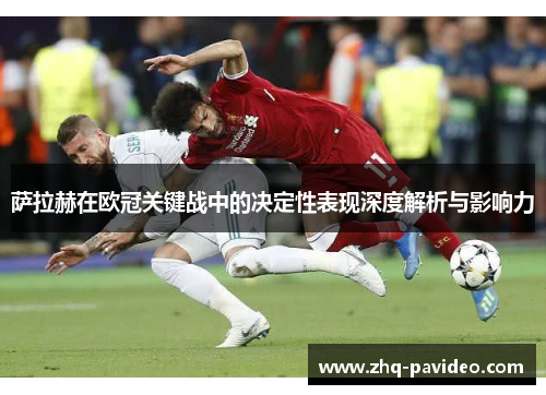 萨拉赫在欧冠关键战中的决定性表现深度解析与影响力