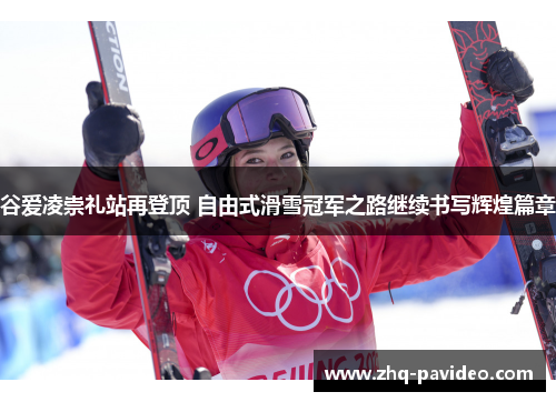 谷爱凌崇礼站再登顶 自由式滑雪冠军之路继续书写辉煌篇章
